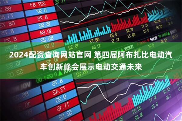 2024配资查询网站官网 第四届阿布扎比电动汽车创新峰会展示电动交通未来