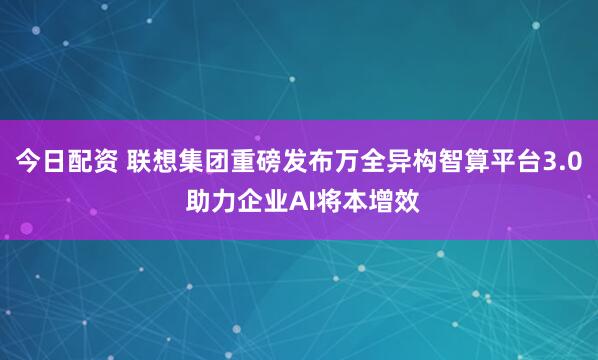 今日配资 联想集团重磅发布万全异构智算平台3.0 助力企业AI将本增效