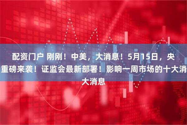 配资门户 刚刚！中美，大消息！5月15日，央行重磅来袭！证监会最新部署！影响一周市场的十大消息