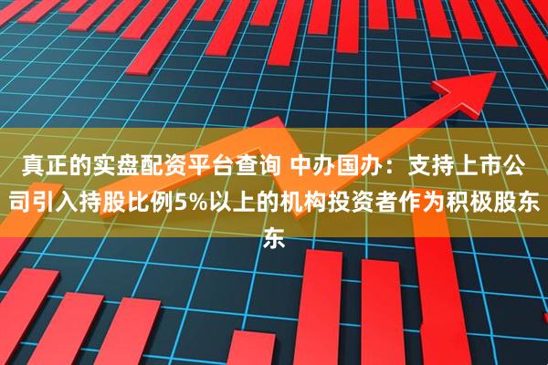 真正的实盘配资平台查询 中办国办：支持上市公司引入持股比例5%以上的机构投资者作为积极股东