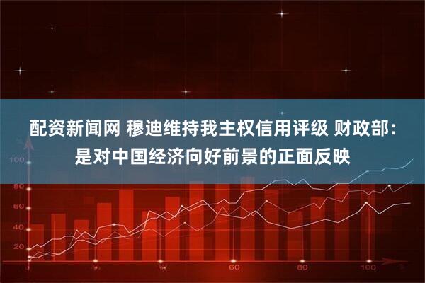 配资新闻网 穆迪维持我主权信用评级 财政部：是对中国经济向好前景的正面反映