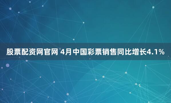 股票配资网官网 4月中国彩票销售同比增长4.1%