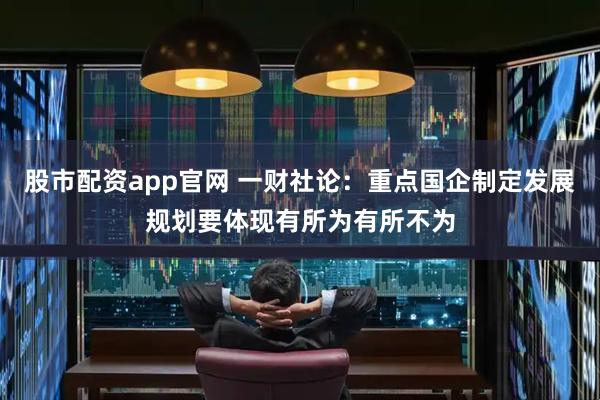 股市配资app官网 一财社论:重点国企制定发展规划要体现有所为有所不为