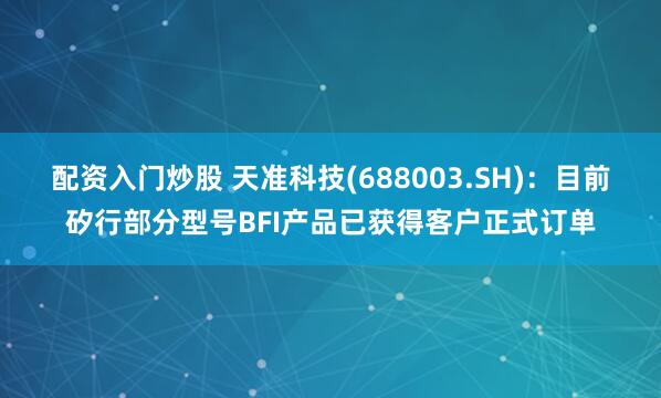 配资入门炒股 天准科技(688003.SH)：目前矽行部分型号BFI产品已获得客户正式订单