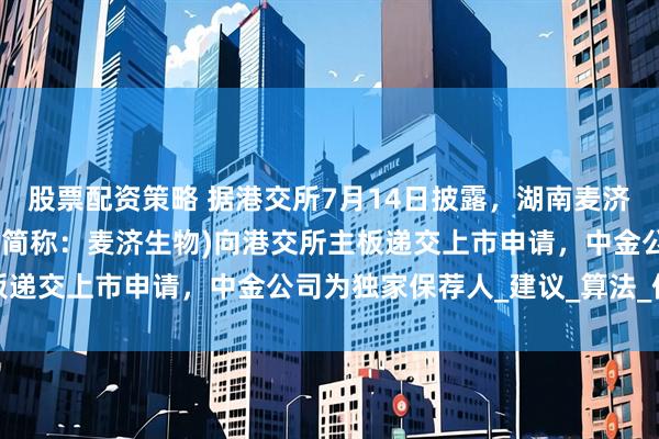 股票配资策略 据港交所7月14日披露，湖南麦济生物技术股份有限公司(简称：麦济生物)向港交所主板递交上市申请，中金公司为独家保荐人_建议_算法_信息