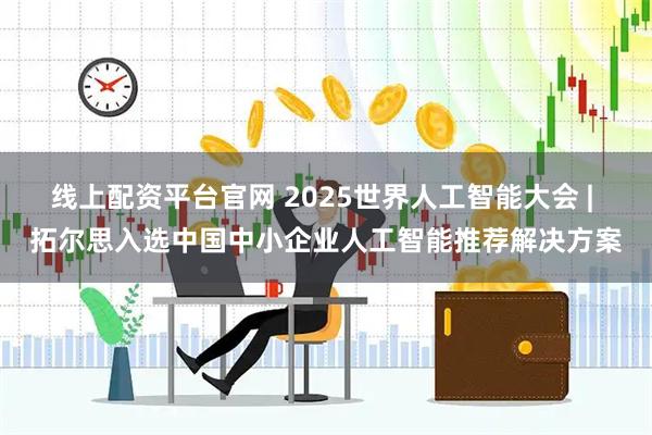 线上配资平台官网 2025世界人工智能大会 | 拓尔思入选中国中小企业人工智能推荐解决方案
