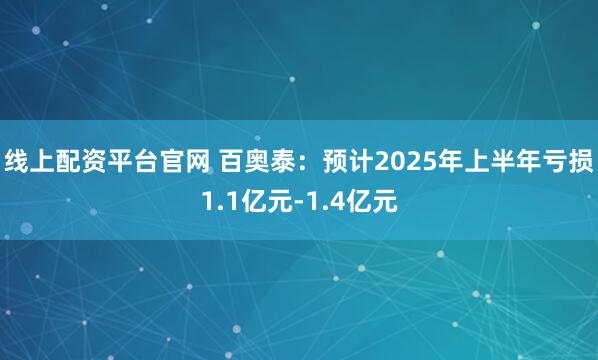 线上配资平台官网 百奥泰:预计2025年上半年亏损1.1亿元-1.4亿元