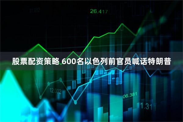 股票配资策略 600名以色列前官员喊话特朗普