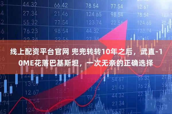 线上配资平台官网 兜兜转转10年之后,武直-10ME花落巴基斯坦,一次无奈的正确选择