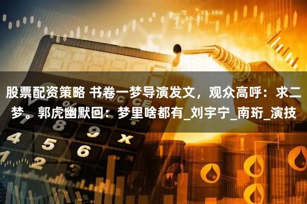 股票配资策略 书卷一梦导演发文,观众高呼:求二梦。郭虎幽默回:梦里啥都有_刘宇宁_南珩_演技