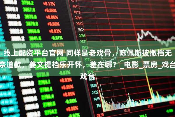 线上配资平台官网 同样是老戏骨,陈佩斯被撤档无奈道歉,姜文提档乐开怀,差在哪?_电影_票房_戏台