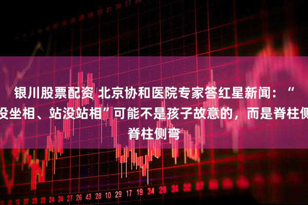 银川股票配资 北京协和医院专家答红星新闻:“坐没坐相、站没站相”可能不是孩子故意的,而是脊柱侧弯