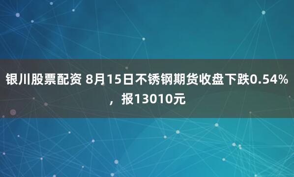 银川股票配资 8月15日不锈钢期货收盘下跌0.54%,报13010元