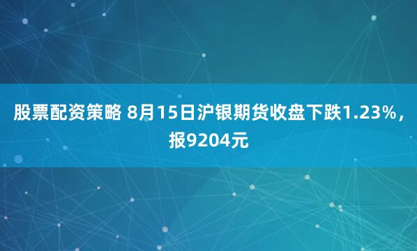 股票配资策略 8月15日沪银期货收盘下跌1.23%,报9204元