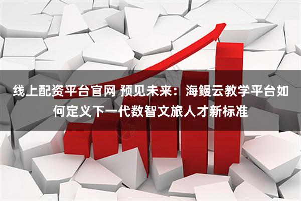 线上配资平台官网 预见未来:海鳗云教学平台如何定义下一代数智文旅人才新标准
