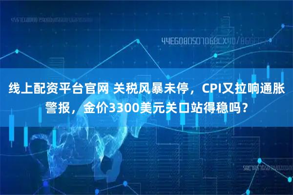 线上配资平台官网 关税风暴未停,CPI又拉响通胀警报,金价3300美元关口站得稳吗?