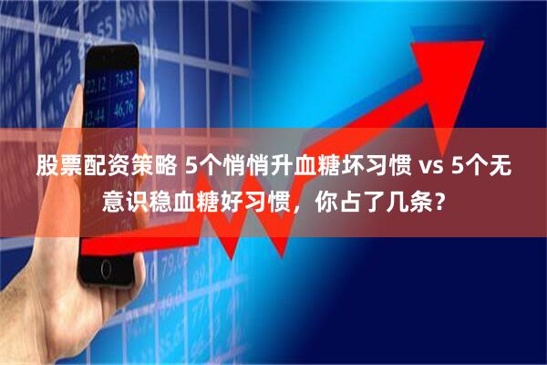 股票配资策略 5个悄悄升血糖坏习惯 vs 5个无意识稳血糖好习惯,你占了几条?