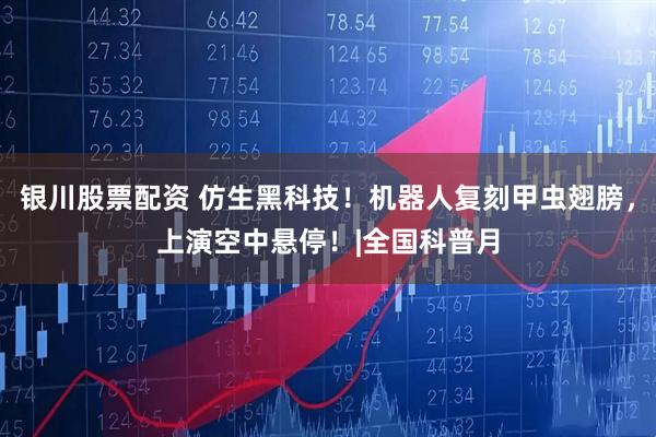 银川股票配资 仿生黑科技!机器人复刻甲虫翅膀,上演空中悬停!|全国科普月