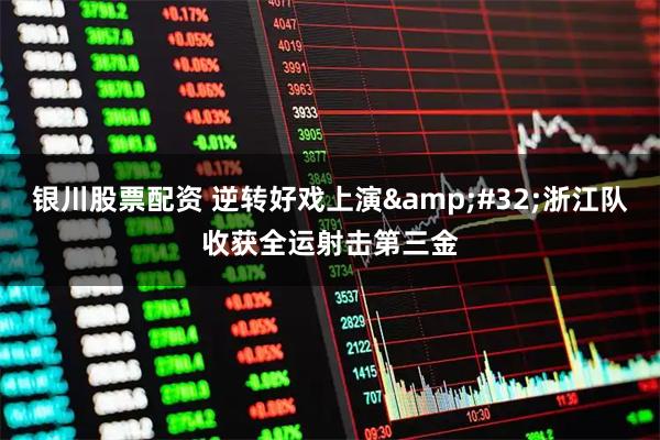 银川股票配资 逆转好戏上演 浙江队收获全运射击第三金