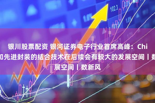 银川股票配资 银河证券电子行业首席高峰:Chiplet和先进封装的结合技术在后续会有较大的发展空间丨数新风