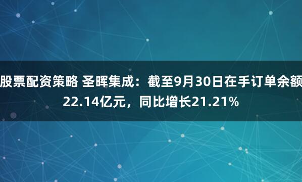 股票配资策略 圣晖集成：截至9月30日在手订单余额22.14亿元，同比增长21.21%