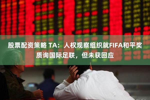 股票配资策略 TA：人权观察组织就FIFA和平奖质询国际足联，但未获回应