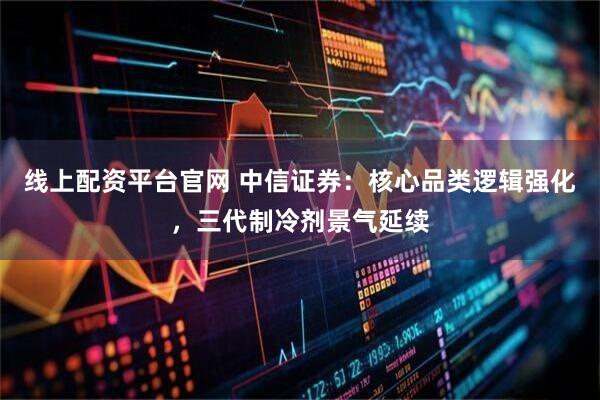 线上配资平台官网 中信证券：核心品类逻辑强化，三代制冷剂景气延续