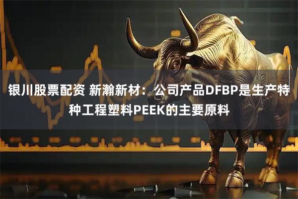 银川股票配资 新瀚新材:公司产品DFBP是生产特种工程塑料PEEK的主要原料