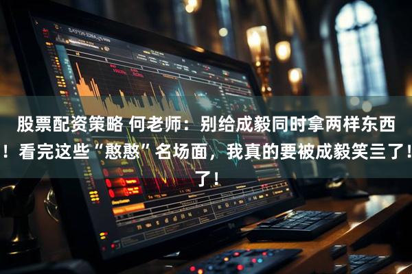 股票配资策略 何老师：别给成毅同时拿两样东西！看完这些“憨憨”名场面，我真的要被成毅笑亖了！